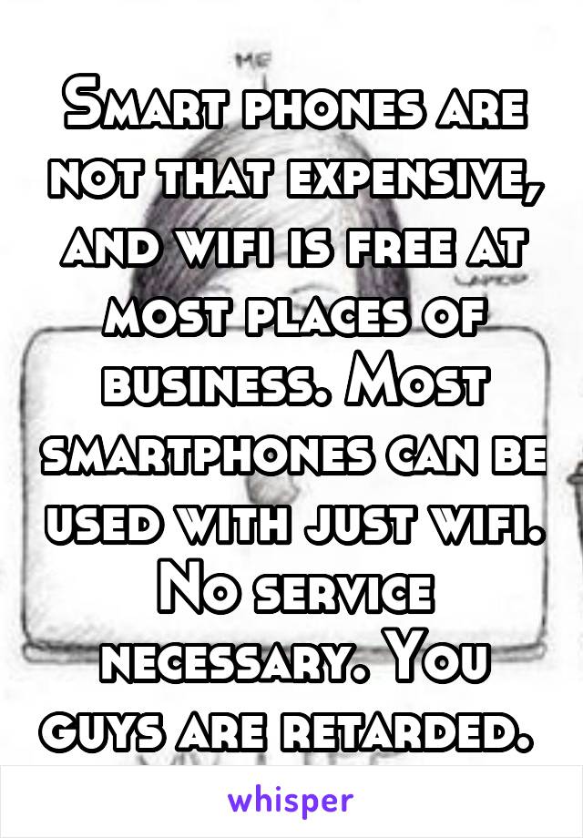 Smart phones are not that expensive, and wifi is free at most places of business. Most smartphones can be used with just wifi. No service necessary. You guys are retarded. 