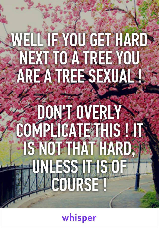 WELL IF YOU GET HARD NEXT TO A TREE YOU ARE A TREE SEXUAL !

DON'T OVERLY COMPLICATE THIS ! IT IS NOT THAT HARD, UNLESS IT IS OF COURSE !