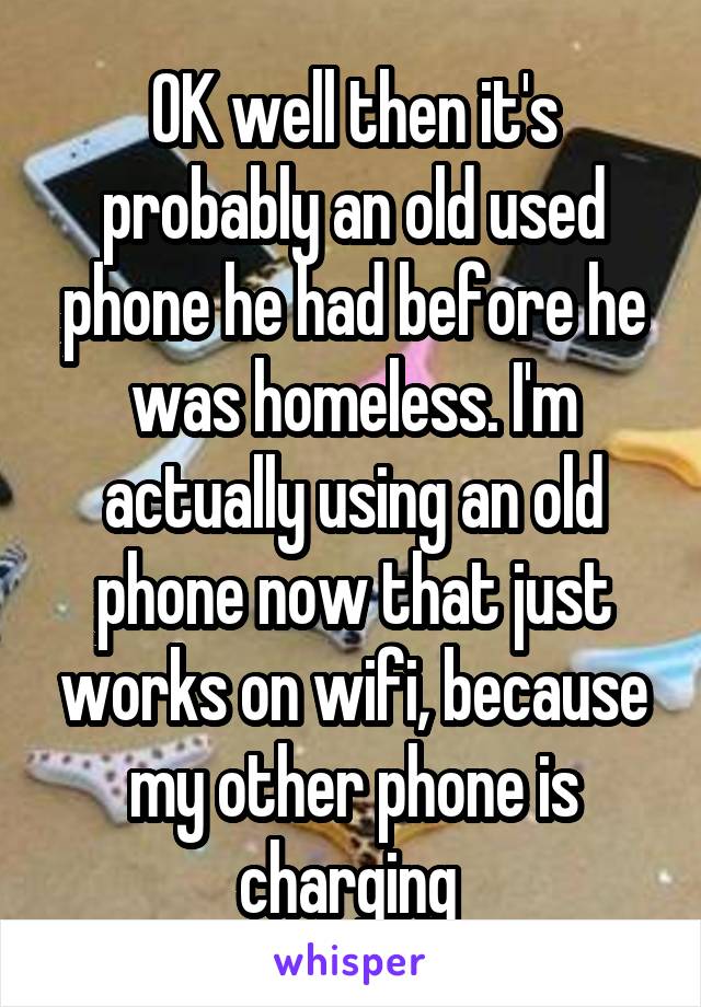 OK well then it's probably an old used phone he had before he was homeless. I'm actually using an old phone now that just works on wifi, because my other phone is charging 