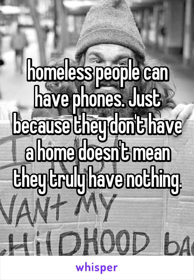 homeless people can have phones. Just because they don't have a home doesn't mean they truly have nothing. 