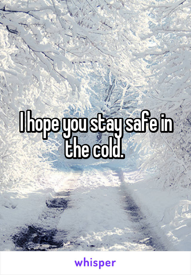 I hope you stay safe in the cold. 