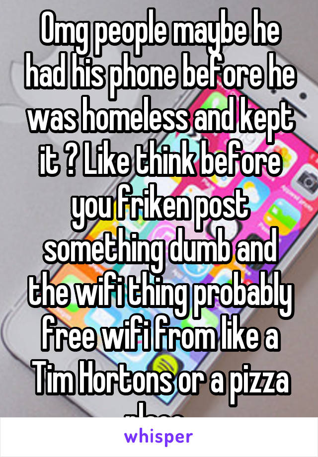 Omg people maybe he had his phone before he was homeless and kept it ? Like think before you friken post something dumb and the wifi thing probably free wifi from like a Tim Hortons or a pizza place .