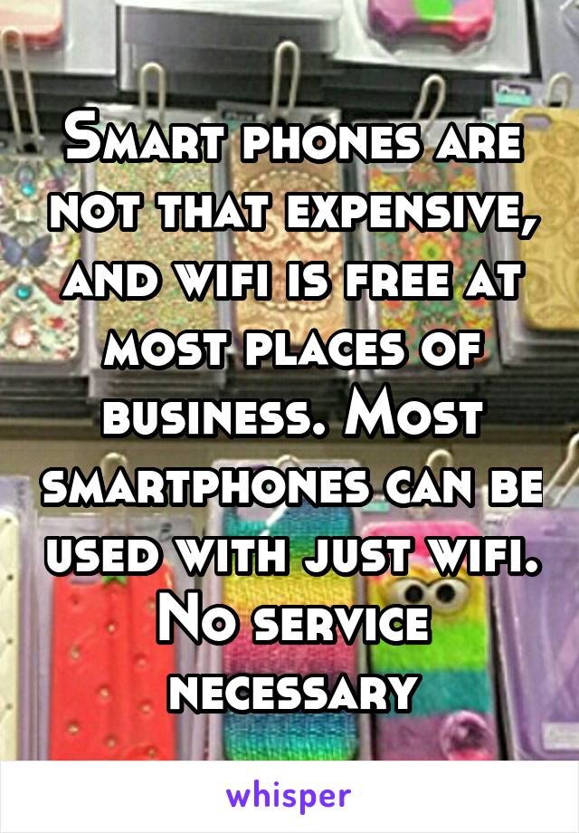 Smart phones are not that expensive, and wifi is free at most places of business. Most smartphones can be used with just wifi. No service necessary