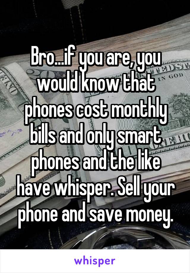 Bro...if you are, you would know that phones cost monthly bills and only smart phones and the like have whisper. Sell your phone and save money.