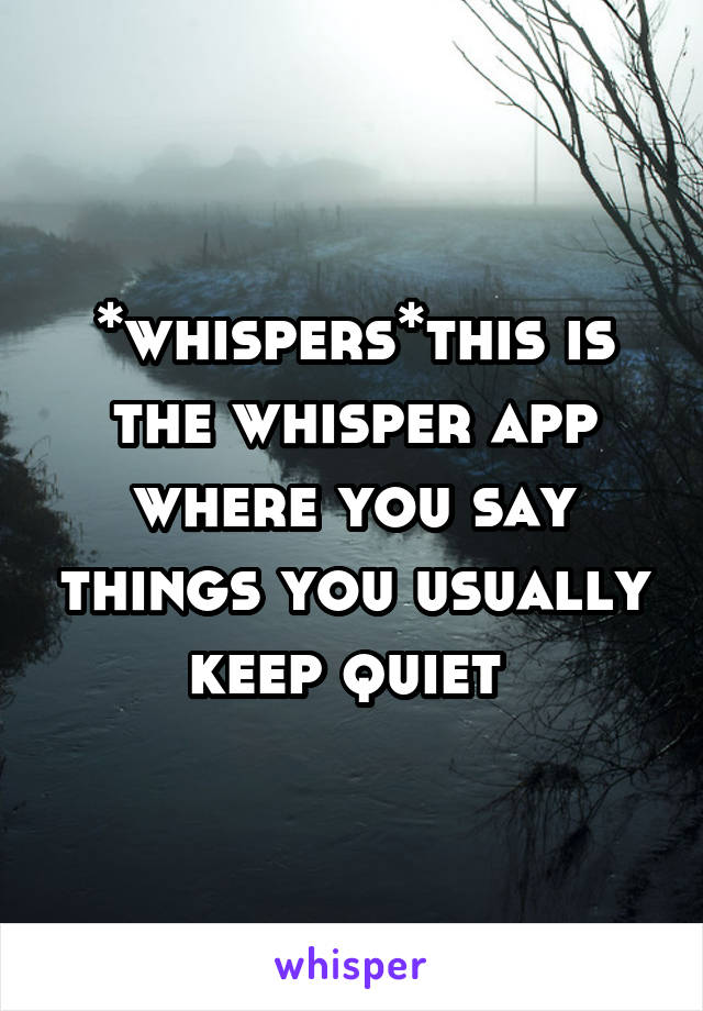 *whispers*this is the whisper app where you say things you usually keep quiet 