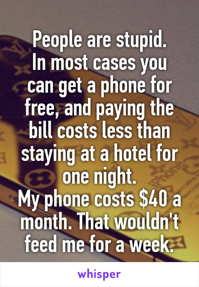 People are stupid.
In most cases you can get a phone for free, and paying the bill costs less than staying at a hotel for one night.
My phone costs $40 a month. That wouldn't feed me for a week.