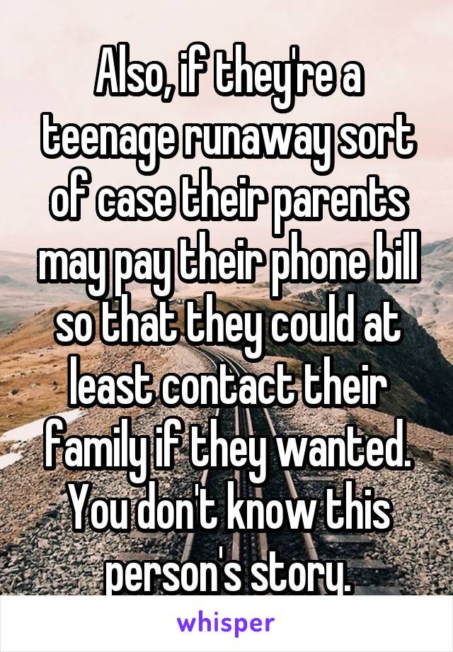 Also, if they're a teenage runaway sort of case their parents may pay their phone bill so that they could at least contact their family if they wanted. You don't know this person's story.