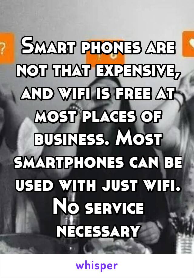 Smart phones are not that expensive, and wifi is free at most places of business. Most smartphones can be used with just wifi. No service necessary