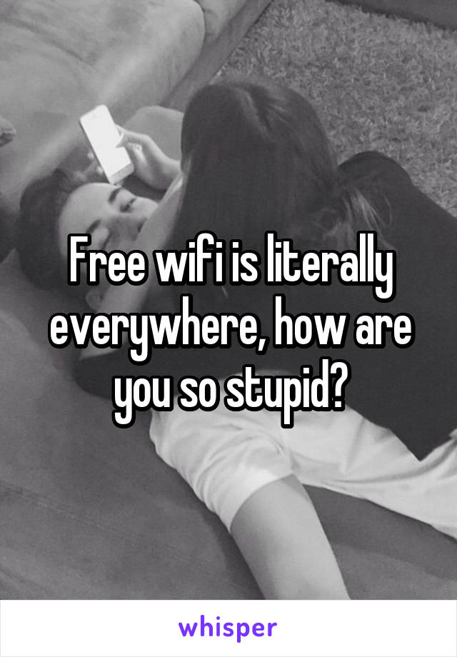 Free wifi is literally everywhere, how are you so stupid?