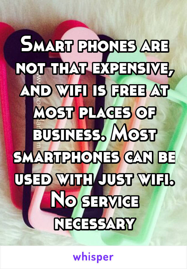 Smart phones are not that expensive, and wifi is free at most places of business. Most smartphones can be used with just wifi. No service necessary