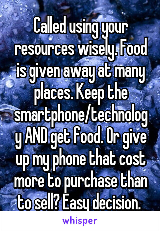 Called using your resources wisely. Food is given away at many places. Keep the smartphone/technology AND get food. Or give up my phone that cost more to purchase than to sell? Easy decision. 