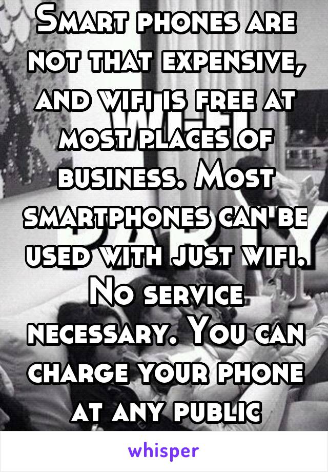 Smart phones are not that expensive, and wifi is free at most places of business. Most smartphones can be used with just wifi. No service necessary. You can charge your phone at any public building. 