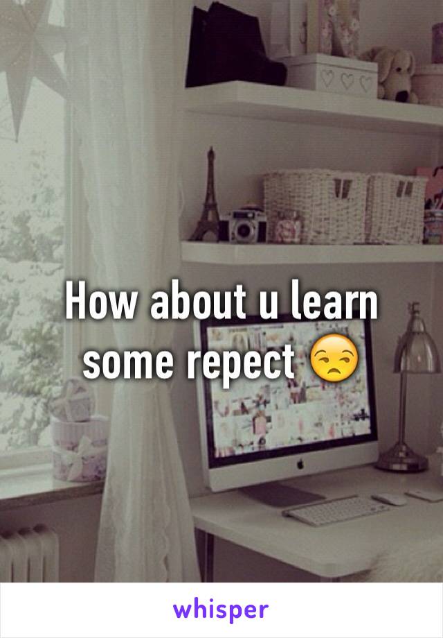 How about u learn some repect 😒