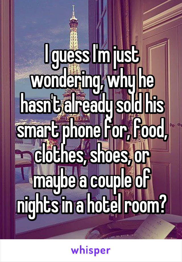 I guess I'm just wondering, why he hasn't already sold his smart phone for, food, clothes, shoes, or maybe a couple of nights in a hotel room?