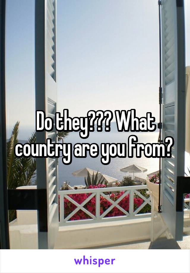 Do they??? What country are you from? 