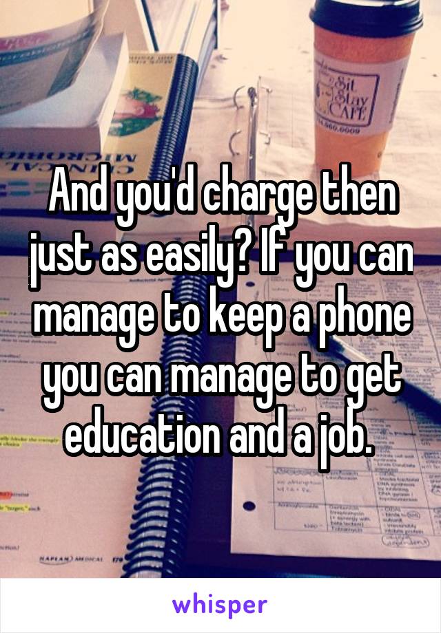 And you'd charge then just as easily? If you can manage to keep a phone you can manage to get education and a job. 