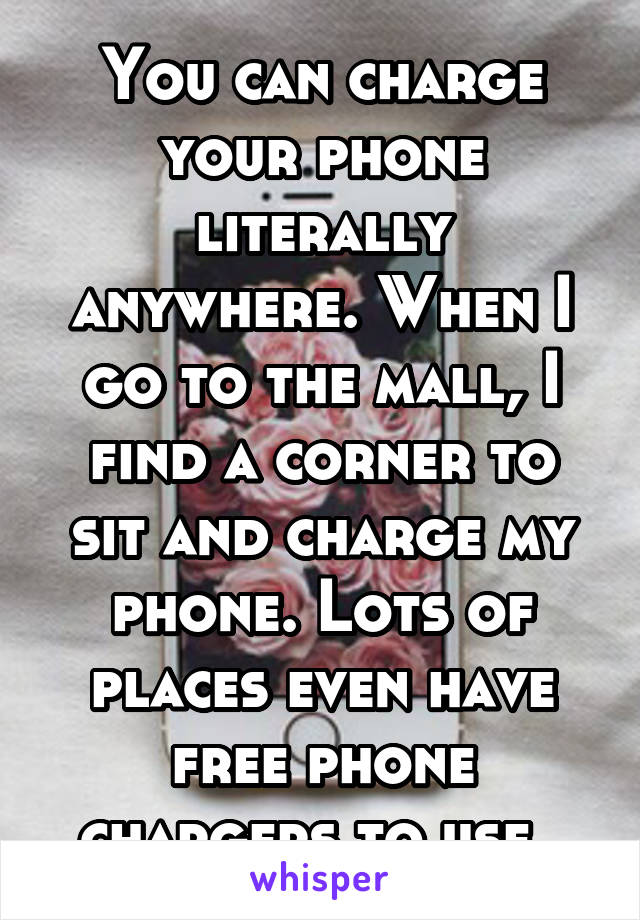 You can charge your phone literally anywhere. When I go to the mall, I find a corner to sit and charge my phone. Lots of places even have free phone chargers to use. 