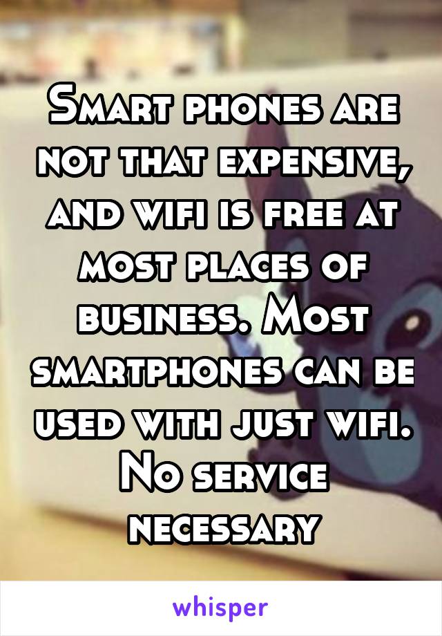 Smart phones are not that expensive, and wifi is free at most places of business. Most smartphones can be used with just wifi. No service necessary