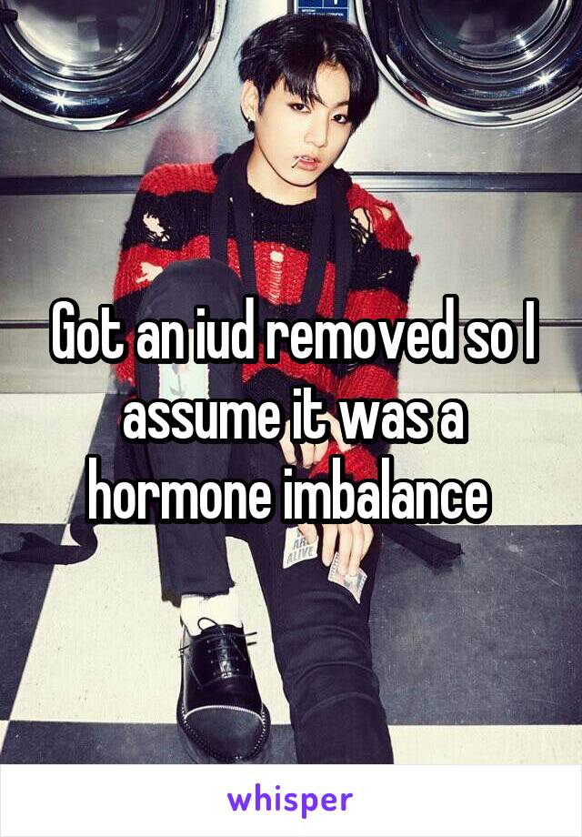 Got an iud removed so I assume it was a hormone imbalance 