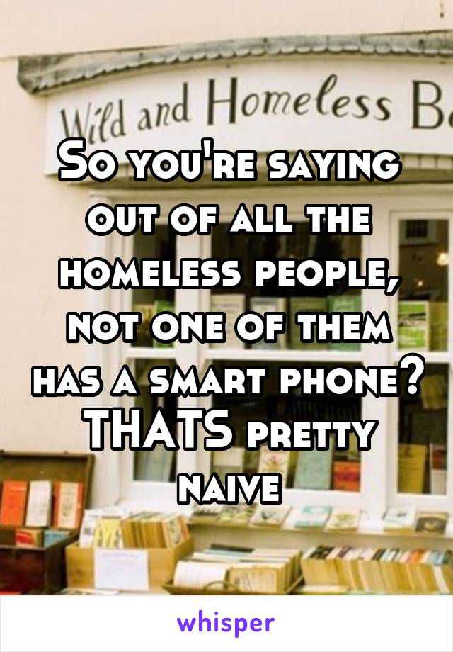 So you're saying out of all the homeless people, not one of them has a smart phone? THATS pretty naive