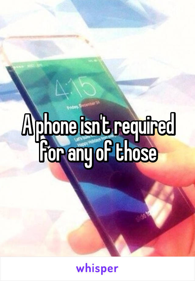 A phone isn't required for any of those