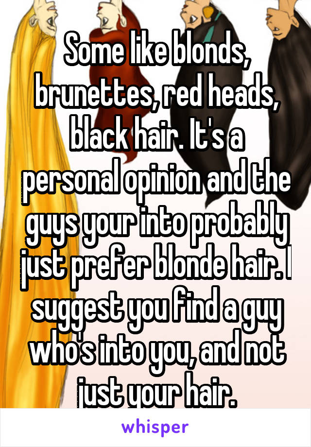 Some like blonds, brunettes, red heads, black hair. It's a personal opinion and the guys your into probably just prefer blonde hair. I suggest you find a guy who's into you, and not just your hair.
