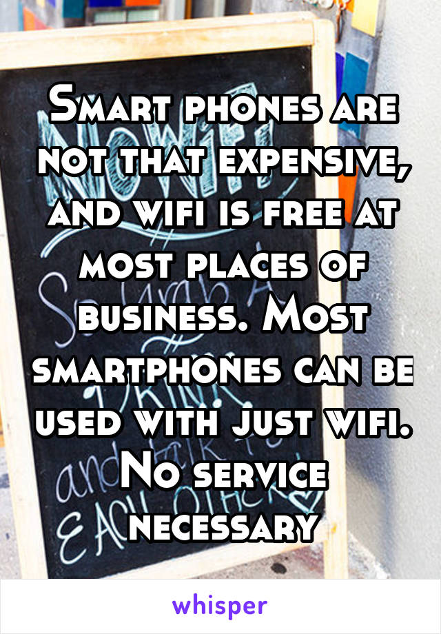 Smart phones are not that expensive, and wifi is free at most places of business. Most smartphones can be used with just wifi. No service necessary