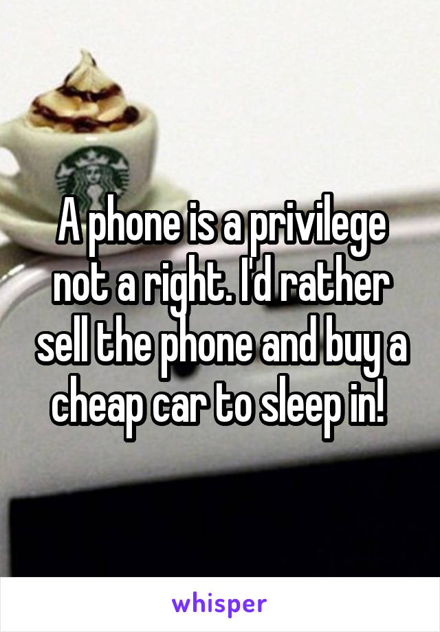 A phone is a privilege not a right. I'd rather sell the phone and buy a cheap car to sleep in! 