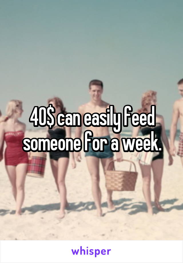 40$ can easily feed someone for a week.