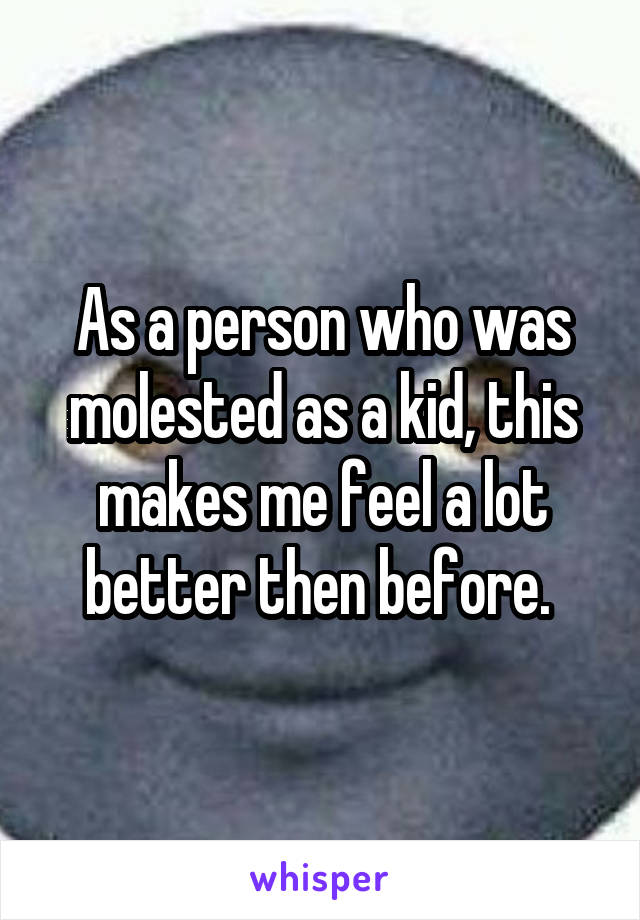 As a person who was molested as a kid, this makes me feel a lot better then before. 