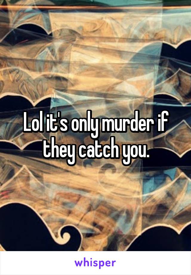 Lol it's only murder if they catch you.