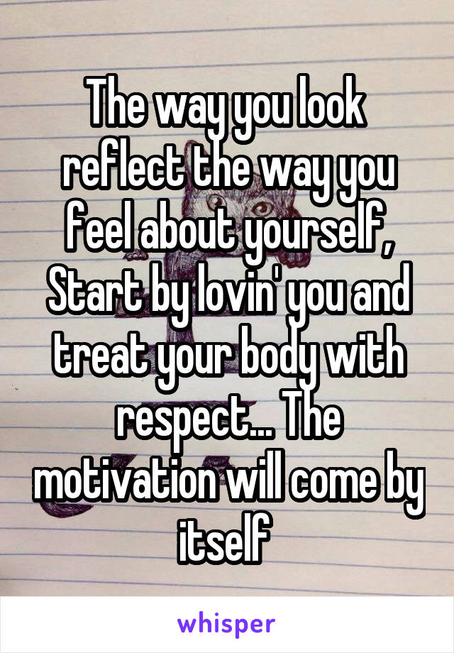 The way you look  reflect the way you feel about yourself, Start by lovin' you and treat your body with respect... The motivation will come by itself 