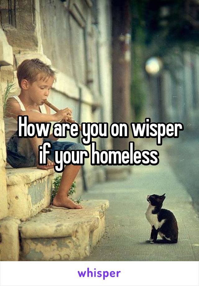 How are you on wisper if your homeless 