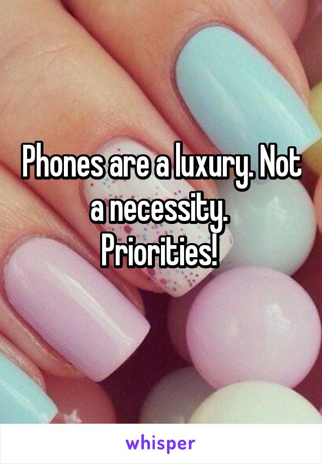 Phones are a luxury. Not a necessity. 
Priorities! 
