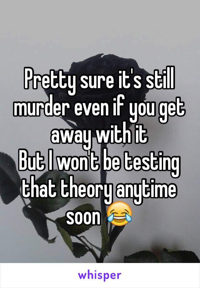 Pretty sure it's still murder even if you get away with it
But I won't be testing that theory anytime soon 😂