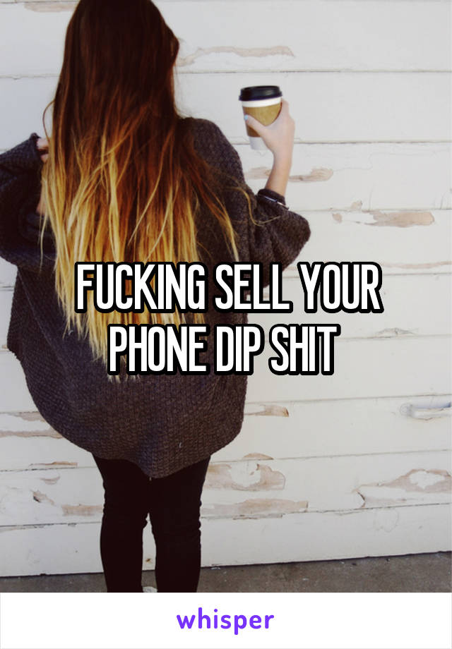 FUCKING SELL YOUR PHONE DIP SHIT 