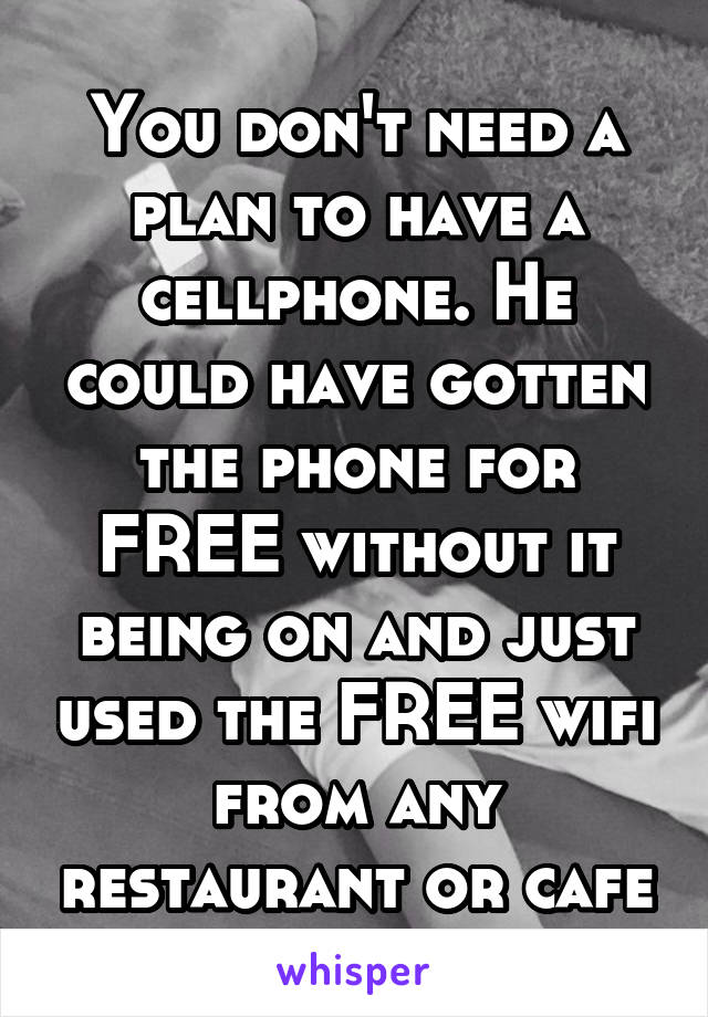 You don't need a plan to have a cellphone. He could have gotten the phone for FREE without it being on and just used the FREE wifi from any restaurant or cafe