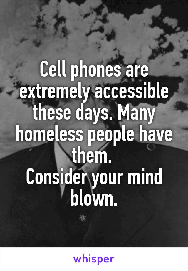 Cell phones are extremely accessible these days. Many homeless people have them. 
Consider your mind blown.