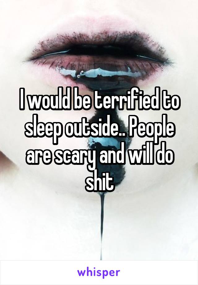 I would be terrified to sleep outside.. People are scary and will do shit