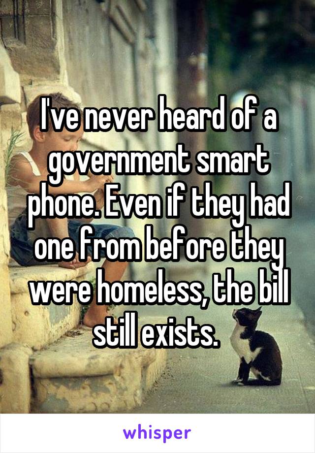 I've never heard of a government smart phone. Even if they had one from before they were homeless, the bill still exists. 