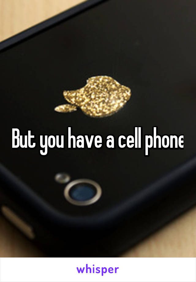 But you have a cell phone