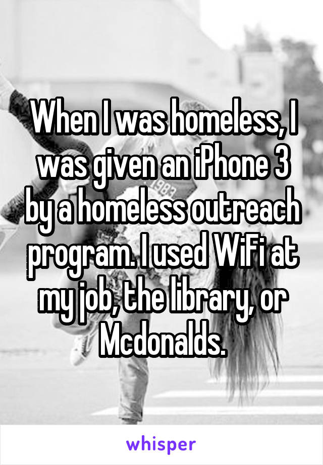 When I was homeless, I was given an iPhone 3 by a homeless outreach program. I used WiFi at my job, the library, or Mcdonalds.