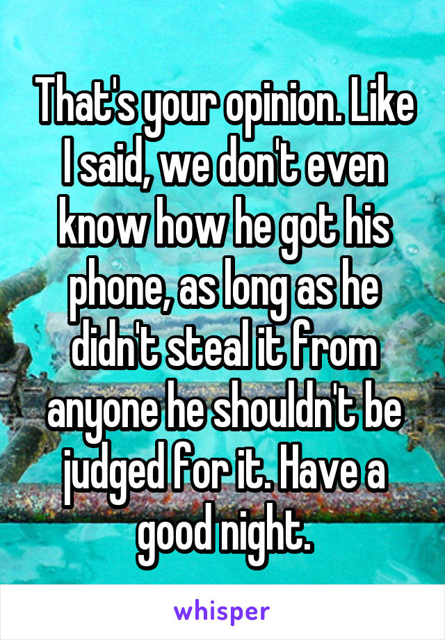 That's your opinion. Like I said, we don't even know how he got his phone, as long as he didn't steal it from anyone he shouldn't be judged for it. Have a good night.