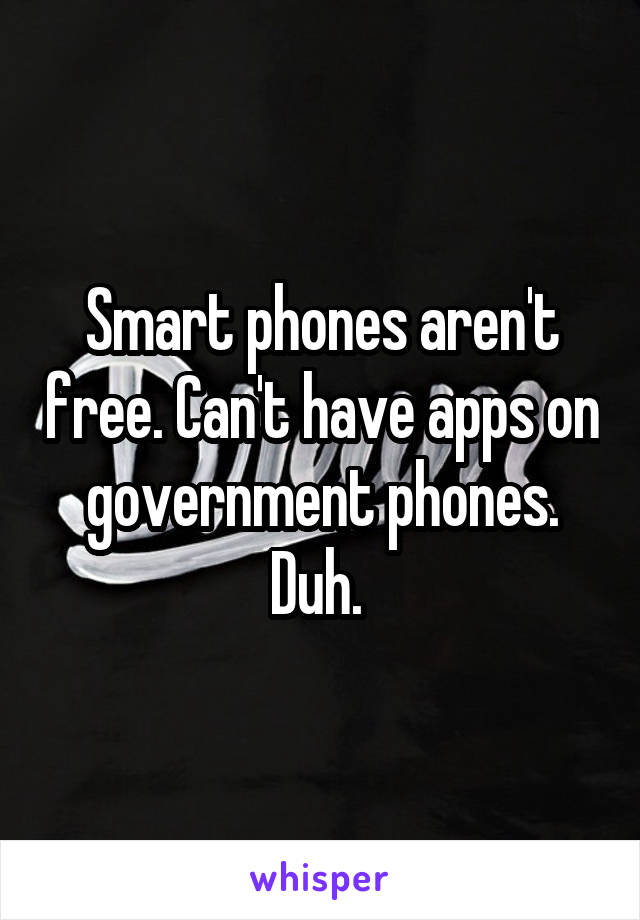 Smart phones aren't free. Can't have apps on government phones. Duh. 