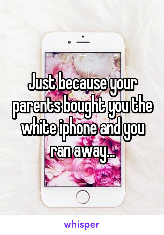 Just because your parents bought you the white iphone and you ran away...