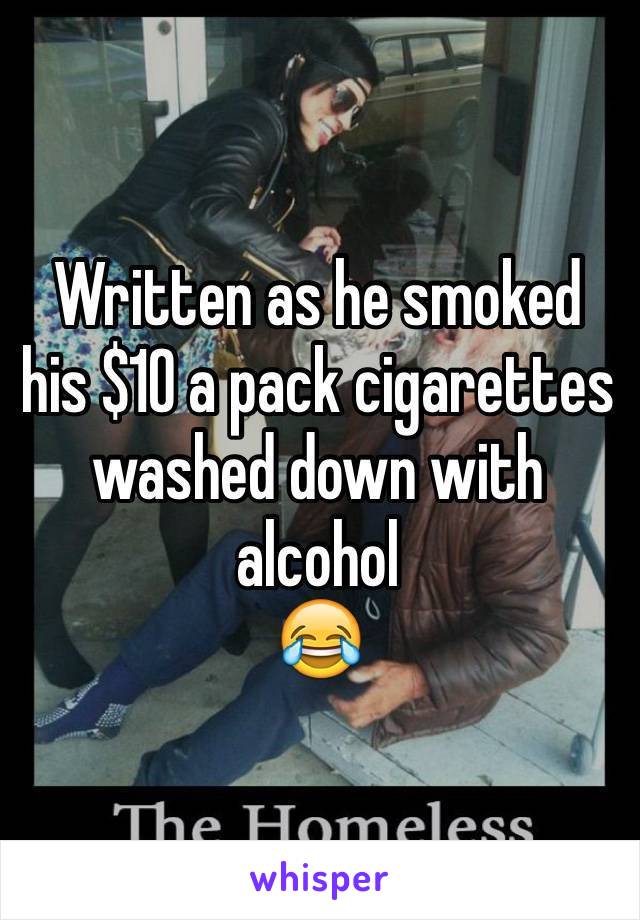 Written as he smoked his $10 a pack cigarettes washed down with alcohol 
😂