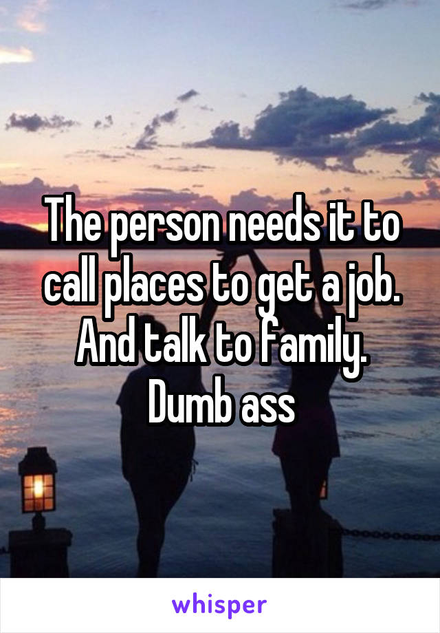 The person needs it to call places to get a job. And talk to family.
Dumb ass