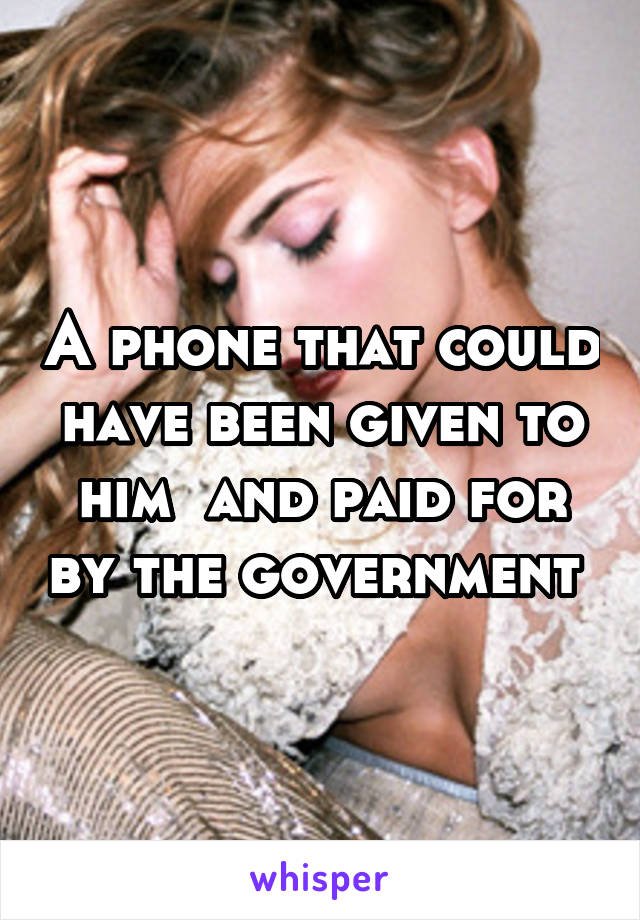 A phone that could have been given to him  and paid for by the government 