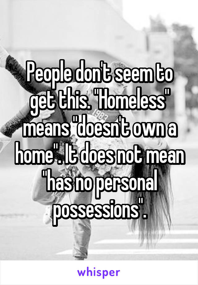 People don't seem to get this. "Homeless" means "doesn't own a home". It does not mean "has no personal possessions".