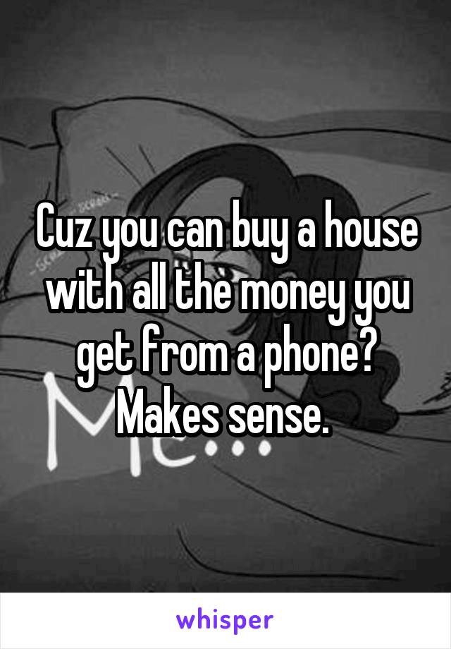 Cuz you can buy a house with all the money you get from a phone? Makes sense. 